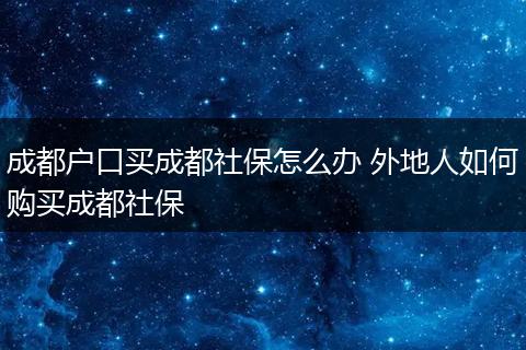 成都户口买成都社保怎么办 外地人如何购买成都社保