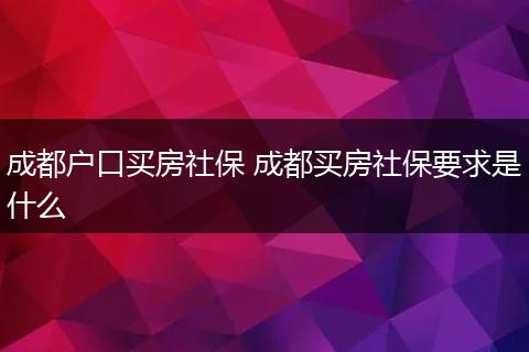 成都户口买房社保 成都买房社保要求是什么