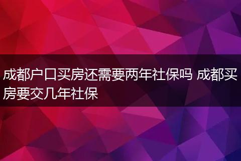 成都户口买房还需要两年社保吗 成都买房要交几年社保