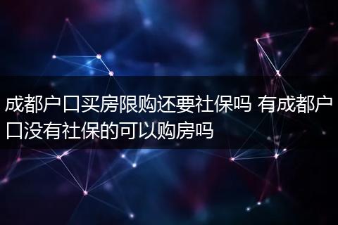 成都户口买房限购还要社保吗 有成都户口没有社保的可以购房吗