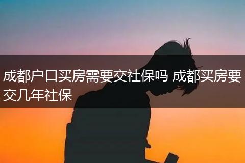 成都户口买房需要交社保吗 成都买房要交几年社保