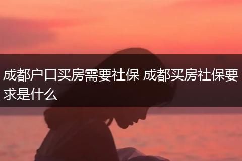 成都户口买房需要社保 成都买房社保要求是什么