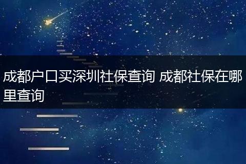 成都户口买深圳社保查询 成都社保在哪里查询