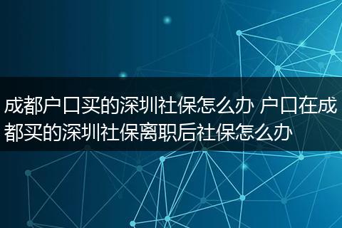 成都户口买的深圳社保怎么办 户口在成都买的深圳社保离职后社保怎么办