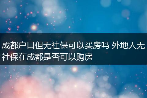 成都户口但无社保可以买房吗 外地人无社保在成都是否可以购房