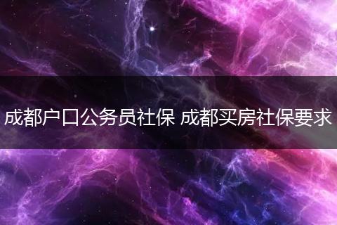 成都户口公务员社保 成都买房社保要求