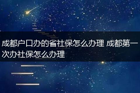 成都户口办的省社保怎么办理 成都第一次办社保怎么办理