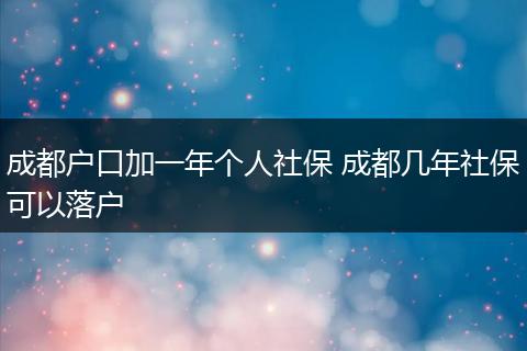 成都户口加一年个人社保 成都几年社保可以落户