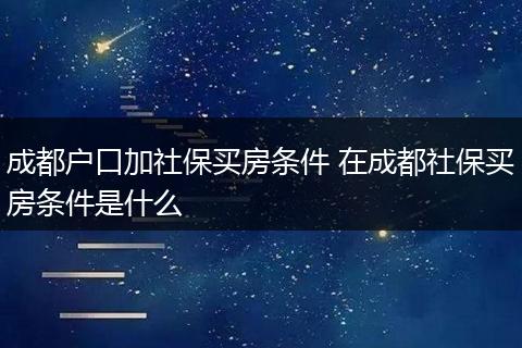 成都户口加社保买房条件 在成都社保买房条件是什么