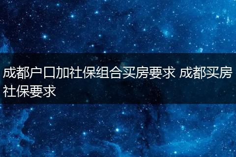 成都户口加社保组合买房要求 成都买房社保要求