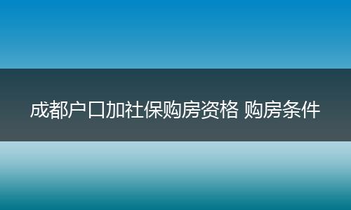 成都户口加社保购房资格 购房条件