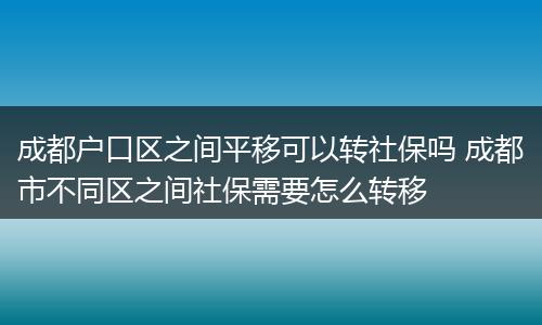 成都户口区之间平移可以转社保吗 成都市不同区之间社保需要怎么转移