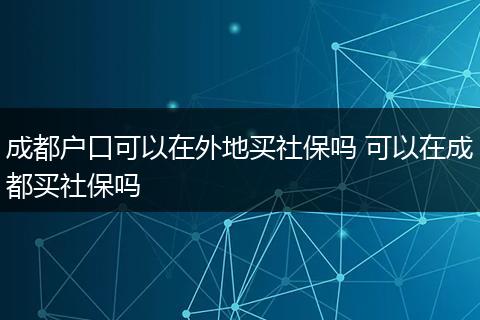 成都户口可以在外地买社保吗 可以在成都买社保吗