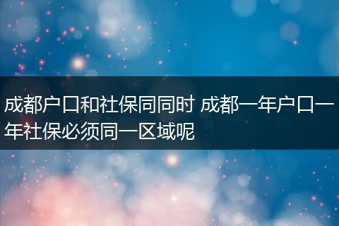 成都户口和社保同同时 成都一年户口一年社保必须同一区域呢
