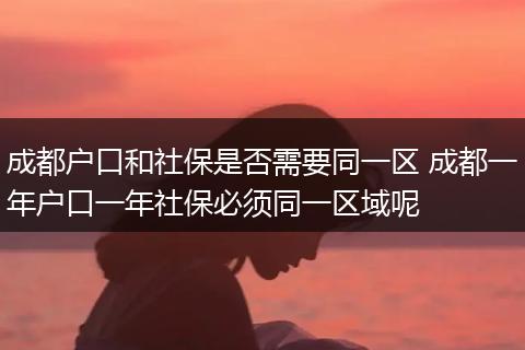 成都户口和社保是否需要同一区 成都一年户口一年社保必须同一区域呢