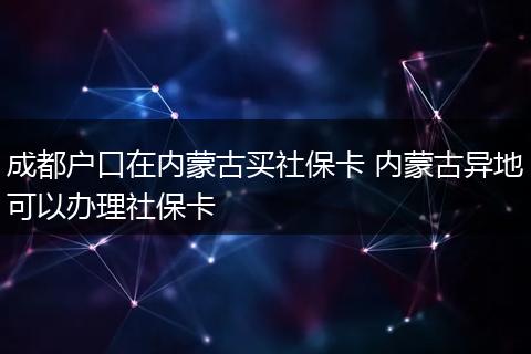 成都户口在内蒙古买社保卡 内蒙古异地可以办理社保卡
