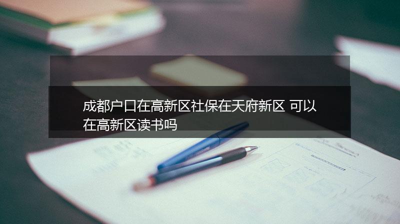 成都户口在高新区社保在天府新区 可以在高新区读书吗