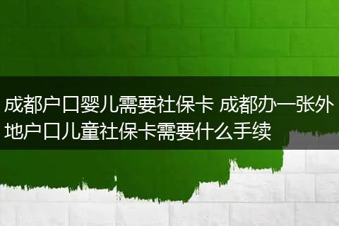 成都户口婴儿需要社保卡 成都办一张外地户口儿童社保卡需要什么手续