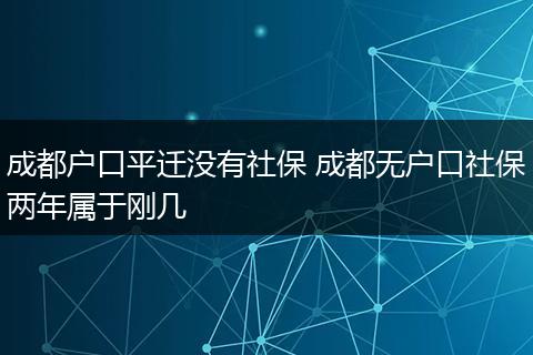 成都户口平迁没有社保 成都无户口社保两年属于刚几