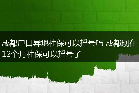 成都户口异地社保可以摇号吗 成都现在12个月社保可以摇号了