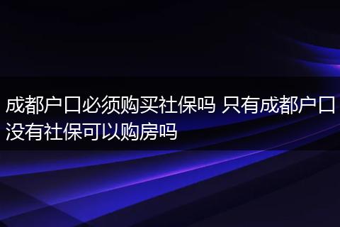 成都户口必须购买社保吗 只有成都户口没有社保可以购房吗