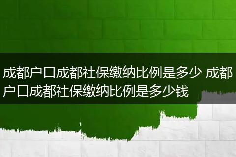 成都户口成都社保缴纳比例是多少 成都户口成都社保缴纳比例是多少钱