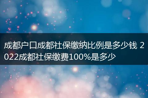 成都户口成都社保缴纳比例是多少钱 2022成都社保缴费100%是多少