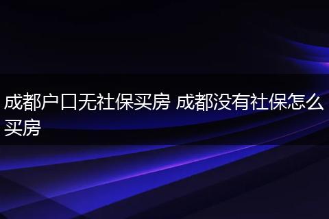 成都户口无社保买房 成都没有社保怎么买房