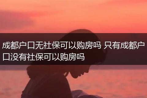 成都户口无社保可以购房吗 只有成都户口没有社保可以购房吗