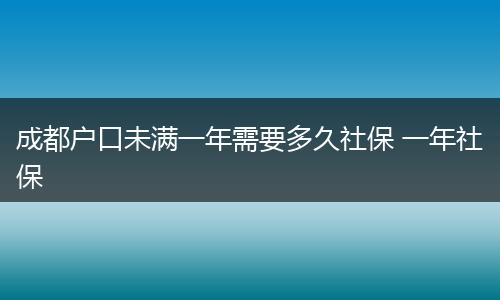 成都户口未满一年需要多久社保 一年社保