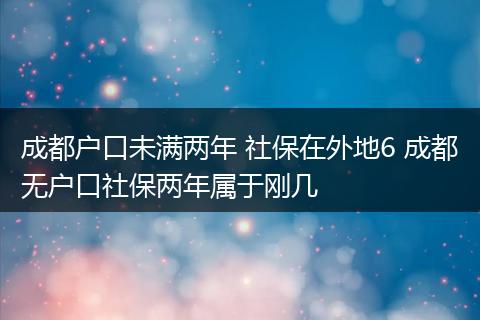 成都户口未满两年 社保在外地6 成都无户口社保两年属于刚几