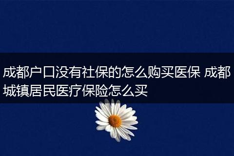 成都户口没有社保的怎么购买医保 成都城镇居民医疗保险怎么买
