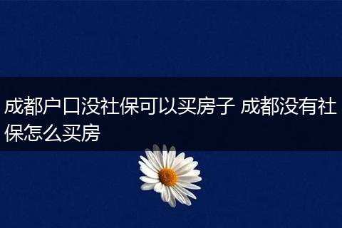 成都户口没社保可以买房子 成都没有社保怎么买房