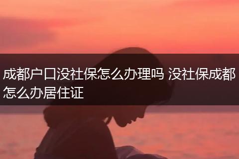 成都户口没社保怎么办理吗 没社保成都怎么办居住证