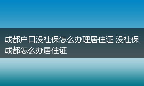 成都户口没社保怎么办理居住证 没社保成都怎么办居住证