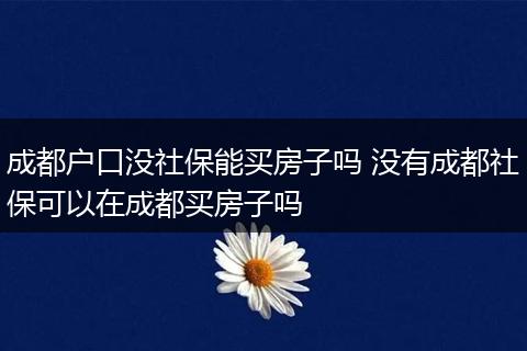 成都户口没社保能买房子吗 没有成都社保可以在成都买房子吗