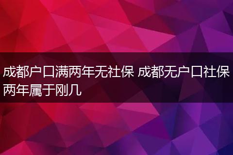 成都户口满两年无社保 成都无户口社保两年属于刚几