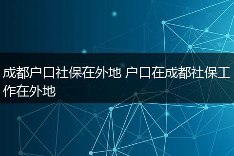 成都户口社保在外地 户口在成都社保工作在外地