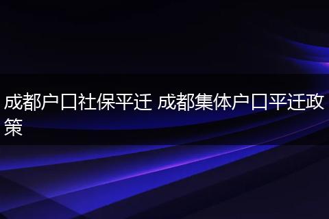 成都户口社保平迁 成都集体户口平迁政策