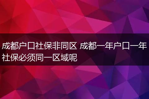 成都户口社保非同区 成都一年户口一年社保必须同一区域呢