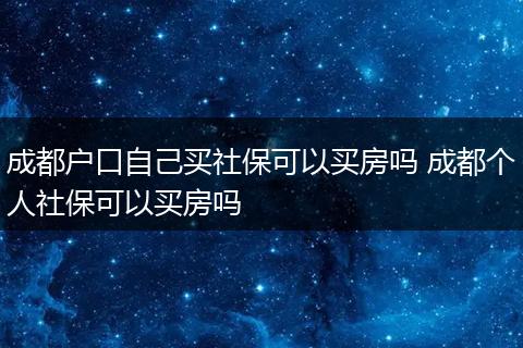 成都户口自己买社保可以买房吗 成都个人社保可以买房吗