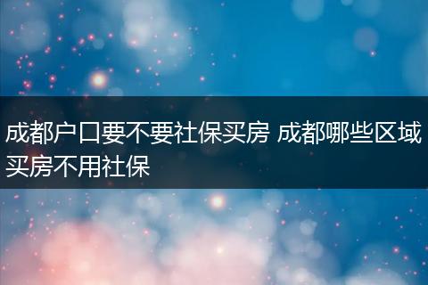 成都户口要不要社保买房 成都哪些区域买房不用社保