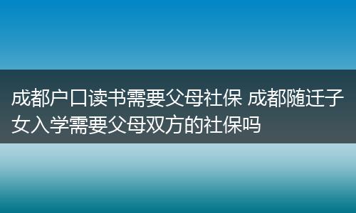 成都户口读书需要父母社保 成都随迁子女入学需要父母双方的社保吗