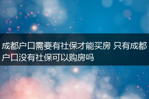 成都户口需要有社保才能买房 只有成都户口没有社保可以购房吗