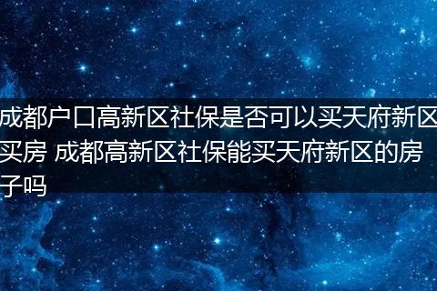成都户口高新区社保是否可以买天府新区买房 成都高新区社保能买天府新区的房子吗