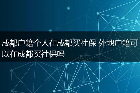 成都户籍个人在成都买社保 外地户籍可以在成都买社保吗
