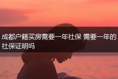 成都户籍买房需要一年社保 需要一年的社保证明吗