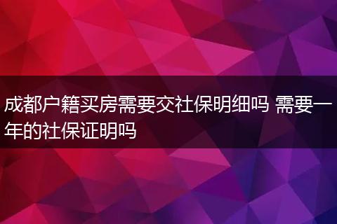 成都户籍买房需要交社保明细吗 需要一年的社保证明吗