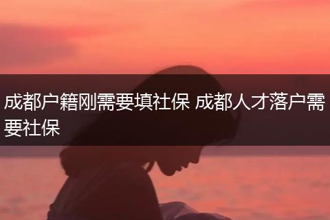 成都户籍刚需要填社保 成都人才落户需要社保