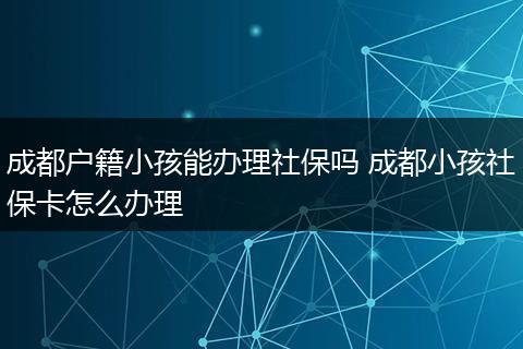 成都户籍小孩能办理社保吗 成都小孩社保卡怎么办理